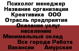 Психолог-менеджер › Название организации ­ Креативика, ООО › Отрасль предприятия ­ Оказание услуг населению › Минимальный оклад ­ 150 000 - Все города Работа » Вакансии   . Амурская обл.,Райчихинск г.